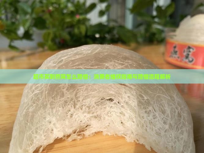 超市买到燕窝怎么赔偿：消费者维权指南与赔偿流程解析