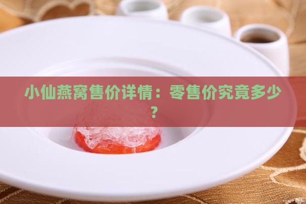 小仙燕窝售价详情：零售价究竟多少？