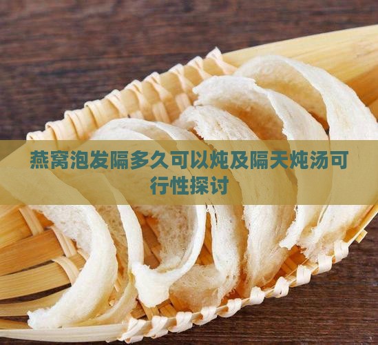 燕窝泡发隔多久可以炖及隔天炖汤可行性探讨