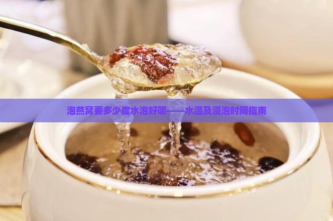 泡燕窝要多少度水泡好呢——水温及浸泡时间指南