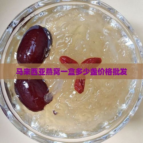 马来西亚燕窝一盒多少盏价格批发