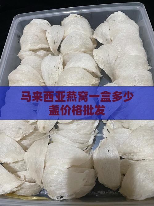 马来西亚燕窝一盒多少盏价格批发