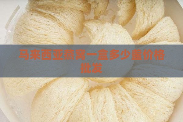 马来西亚燕窝一盒多少盏价格批发