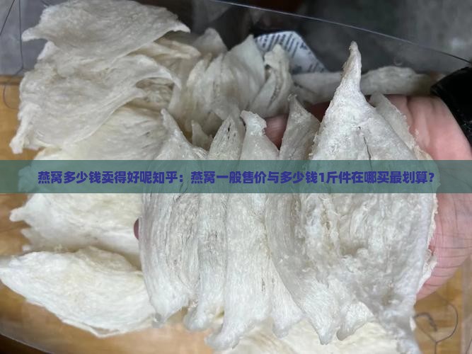 燕窝多少钱卖得好呢知乎：燕窝一般售价与多少钱1斤件在哪买最划算？