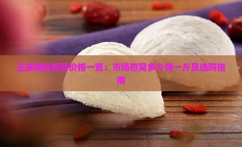 王琳赠送燕窝价格一览：市场燕窝多少钱一斤及选购指南