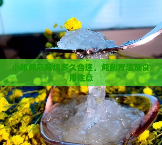小瓶炖燕窝炖多久合适，炖制方法及食用注意