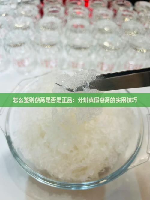 怎么鉴别燕窝是否是正品：分辨真假燕窝的实用技巧