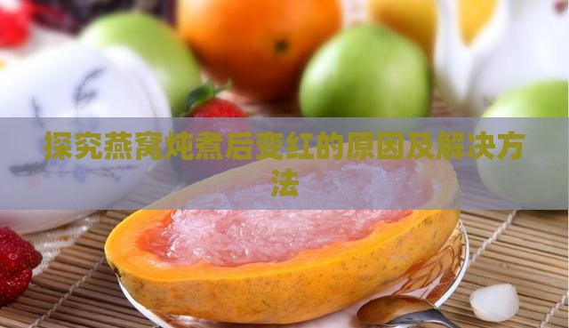 探究燕窝炖煮后变红的原因及解决方法