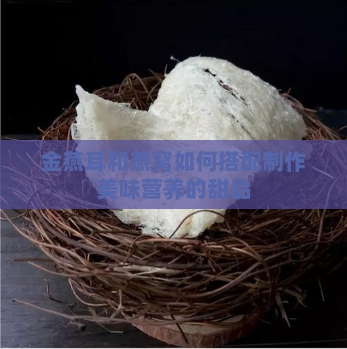 金燕耳和燕窝如何搭配制作美味营养的甜品