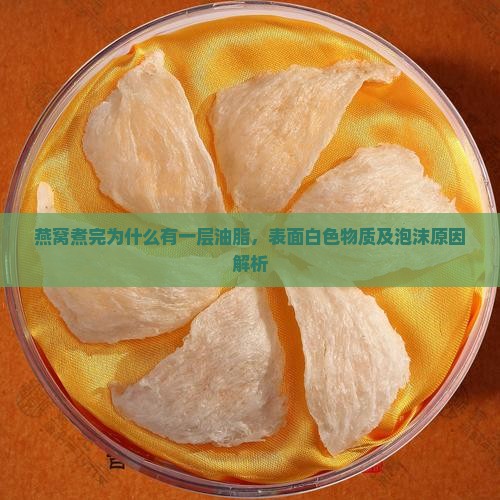 燕窝煮完为什么有一层油脂，表面白色物质及泡沫原因解析