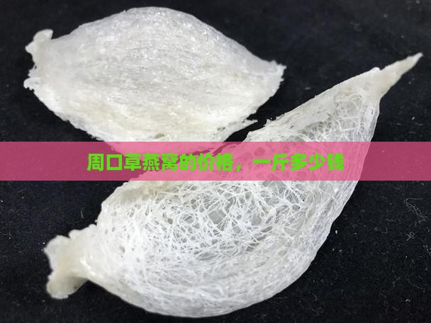 周口草燕窝的价格，一斤多少钱