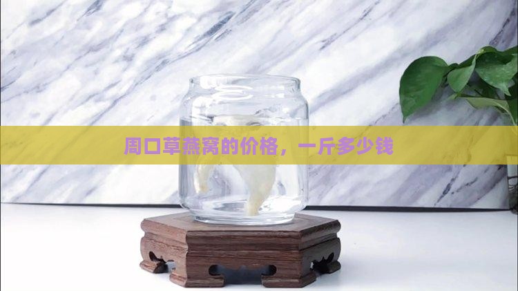 周口草燕窝的价格，一斤多少钱