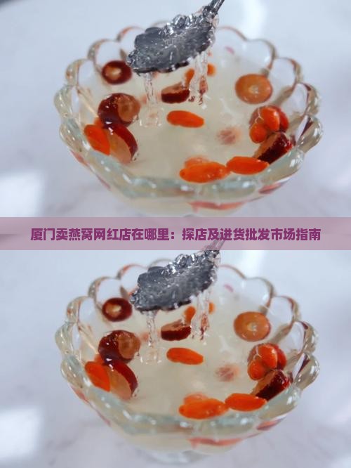 厦门卖燕窝网红店在哪里：探店及进货批发市场指南