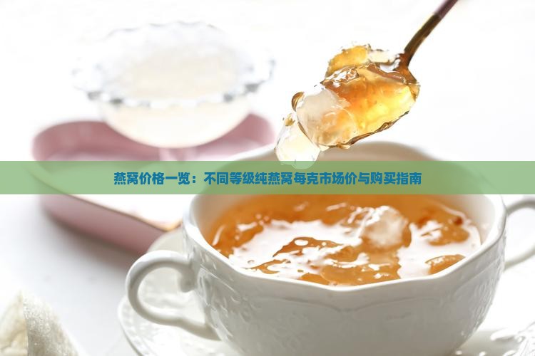 燕窝价格一览：不同等级纯燕窝每克市场价与购买指南