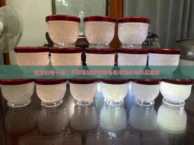 燕窝价格一览：不同等级纯燕窝每克市场价与购买指南