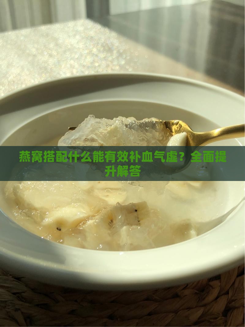 燕窝搭配什么能有效补血气虚？全面提升解答