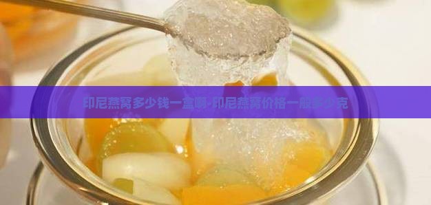印尼燕窝多少钱一盒啊-印尼燕窝价格一般多少克