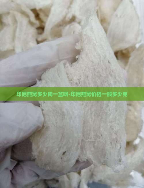 印尼燕窝多少钱一盒啊-印尼燕窝价格一般多少克