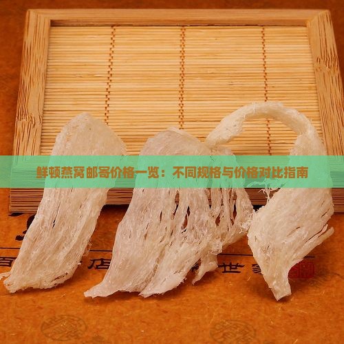 鲜顿燕窝邮寄价格一览：不同规格与价格对比指南