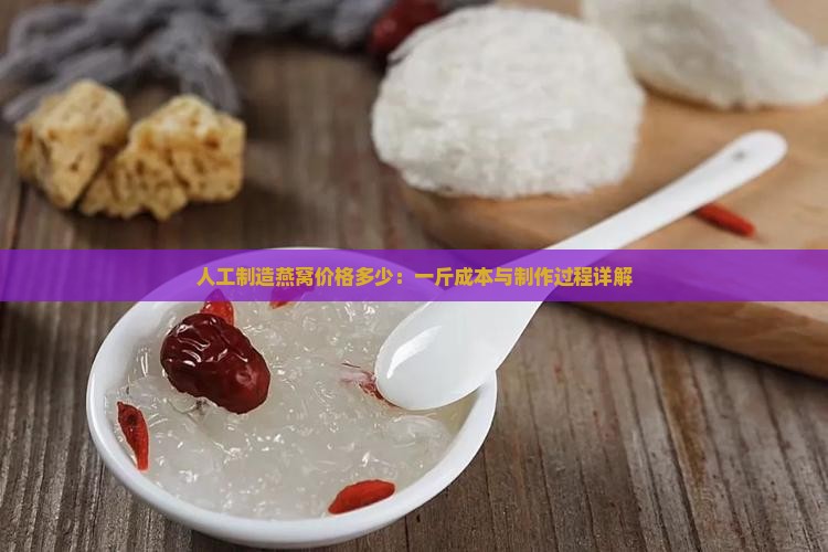 人工制造燕窝价格多少：一斤成本与制作过程详解
