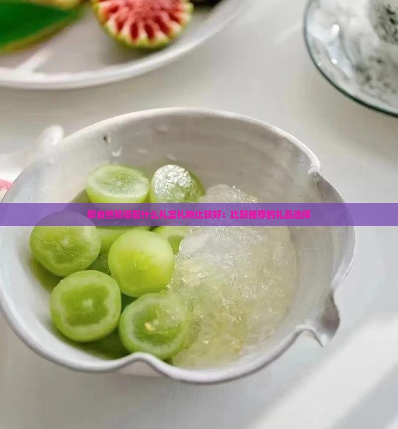 即食燕窝搭配什么礼盒礼物比较好：比较推荐的礼品选择