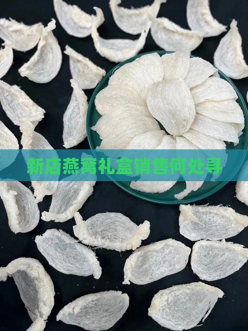 新店燕窝礼盒销售何处寻