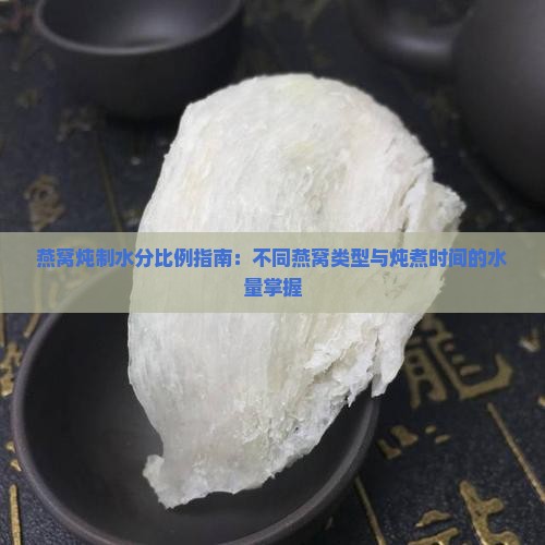 燕窝炖制水分比例指南：不同燕窝类型与炖煮时间的水量掌握