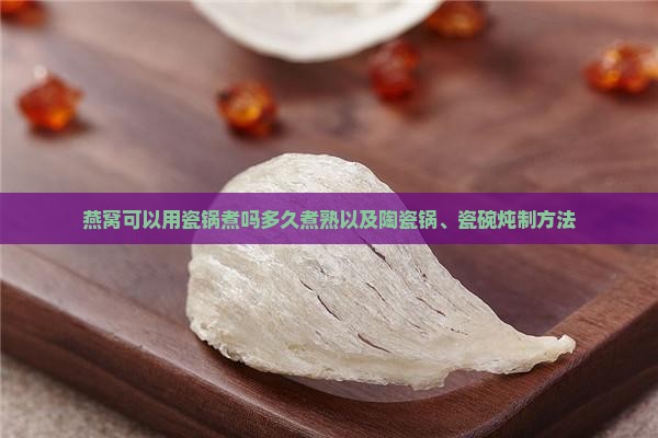 燕窝可以用瓷锅煮吗多久煮熟以及陶瓷锅、瓷碗炖制方法