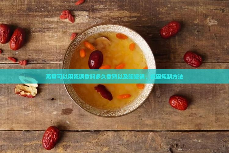燕窝可以用瓷锅煮吗多久煮熟以及陶瓷锅、瓷碗炖制方法
