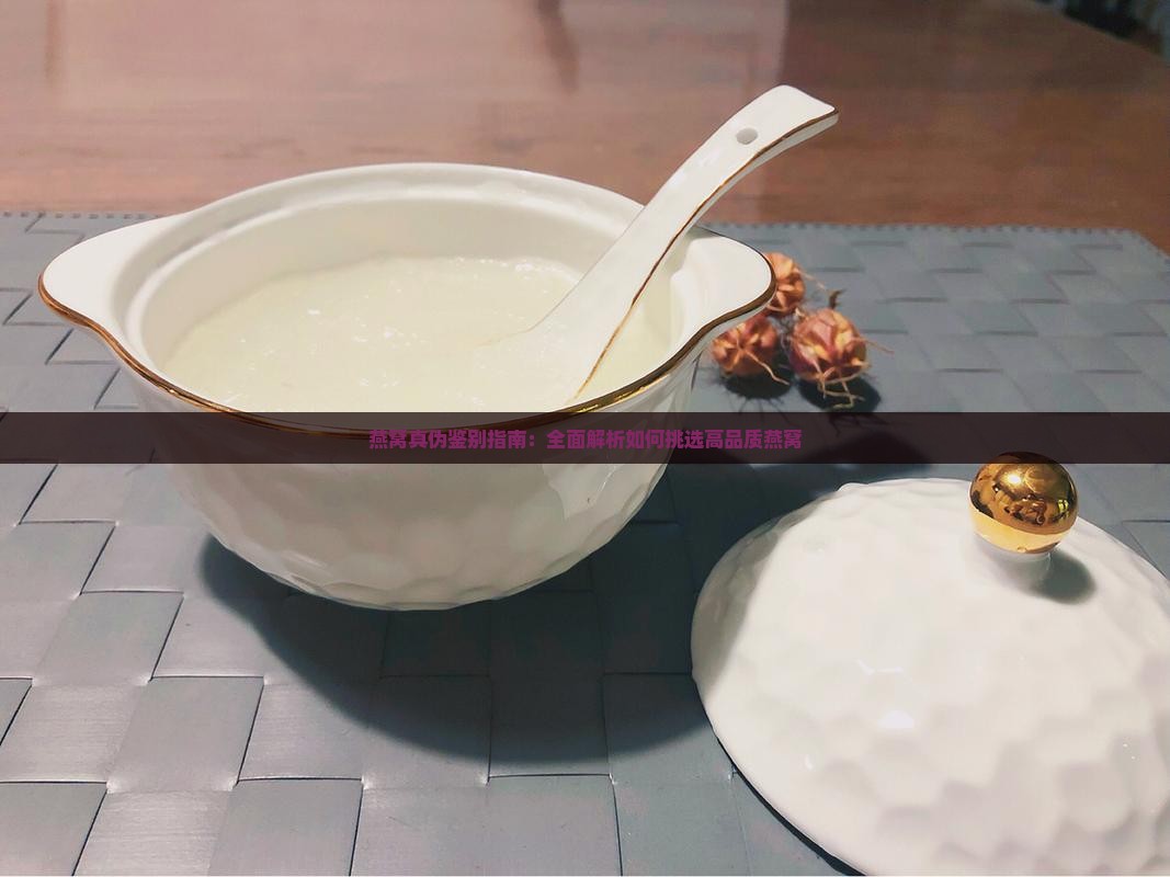 燕窝真伪鉴别指南：全面解析如何挑选高品质燕窝