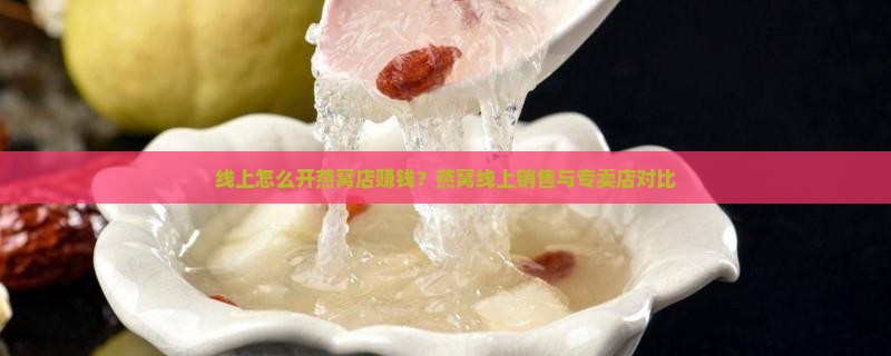 线上怎么开燕窝店赚钱？燕窝线上销售与专卖店对比