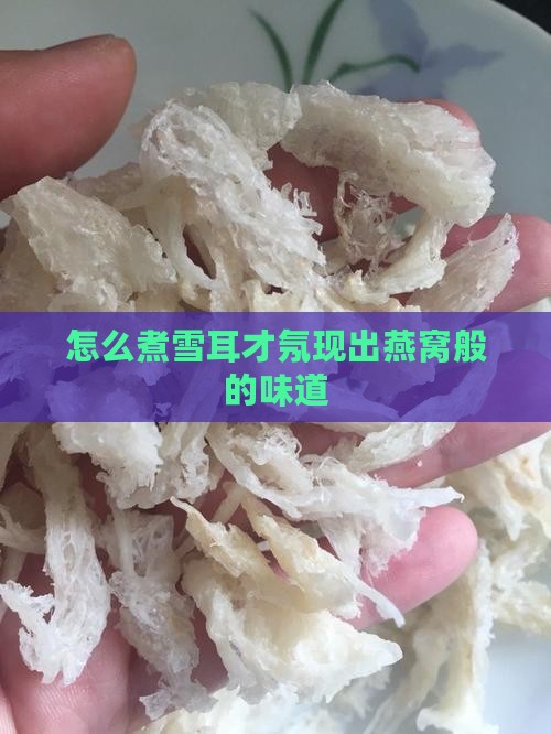 怎么煮雪耳才氖现出燕窝般的味道