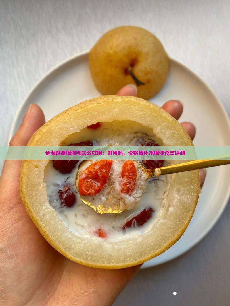 金润燕窝保湿乳怎么样啊：好用吗，价格及补水保湿套盒评测