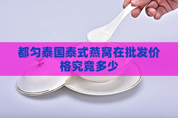 都匀泰国泰式燕窝在批发价格究竟多少