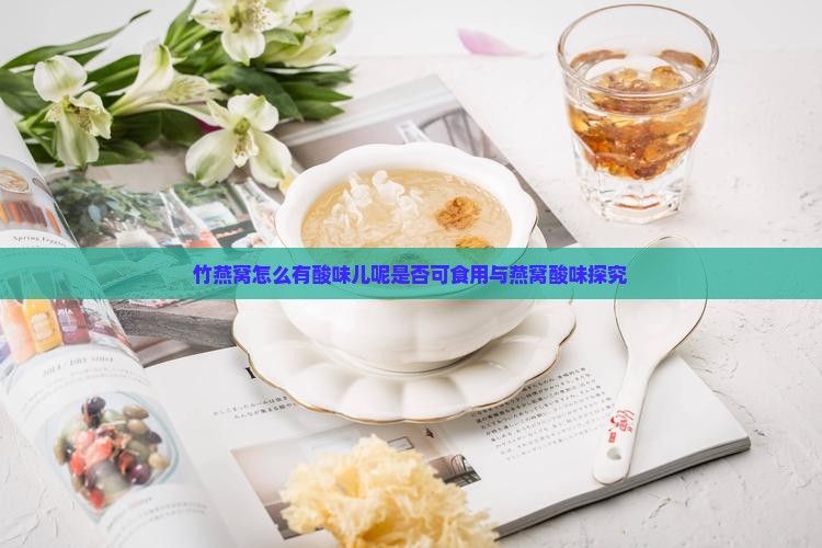 竹燕窝怎么有酸味儿呢是否可食用与燕窝酸味探究