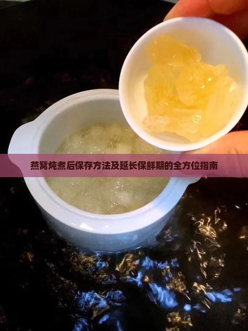 燕窝炖煮后保存方法及延长保鲜期的全方位指南