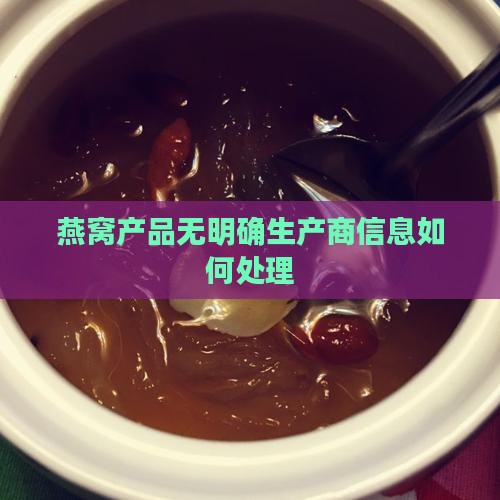 燕窝产品无明确生产商信息如何处理
