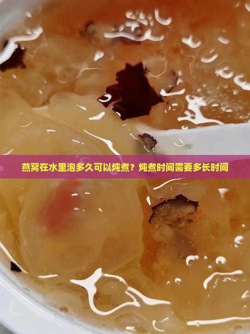 燕窝在水里泡多久可以炖煮？炖煮时间需要多长时间
