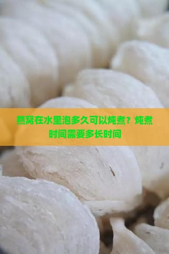燕窝在水里泡多久可以炖煮？炖煮时间需要多长时间