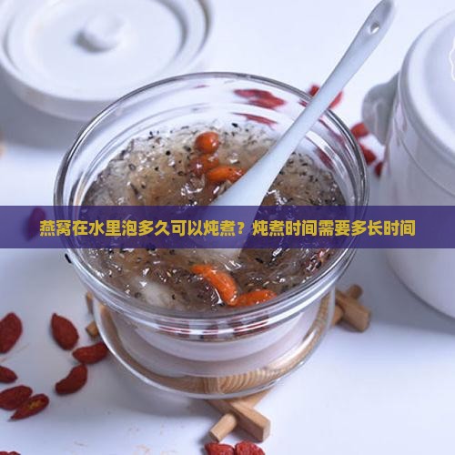 燕窝在水里泡多久可以炖煮？炖煮时间需要多长时间