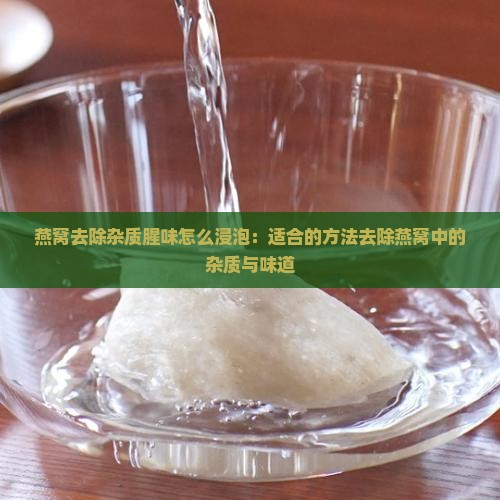 燕窝去除杂质腥味怎么浸泡：适合的方法去除燕窝中的杂质与味道