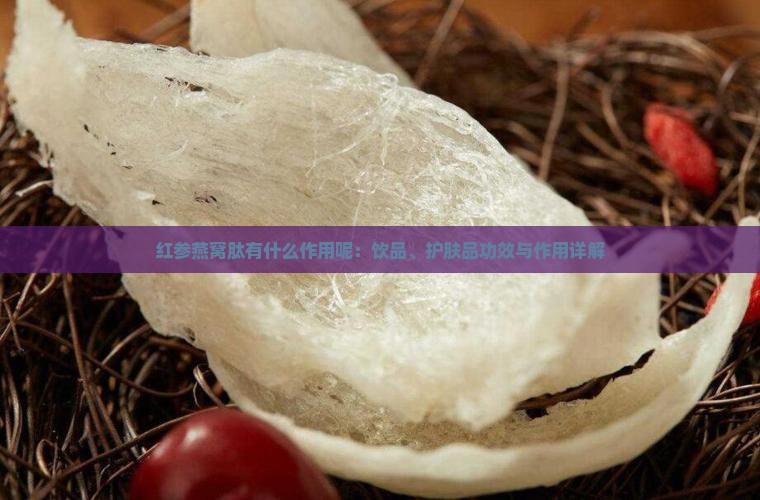红参燕窝肽有什么作用呢：饮品、护肤品功效与作用详解