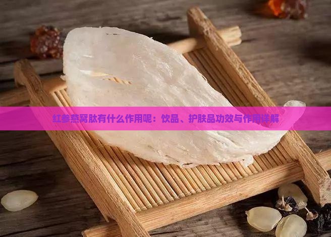 红参燕窝肽有什么作用呢：饮品、护肤品功效与作用详解