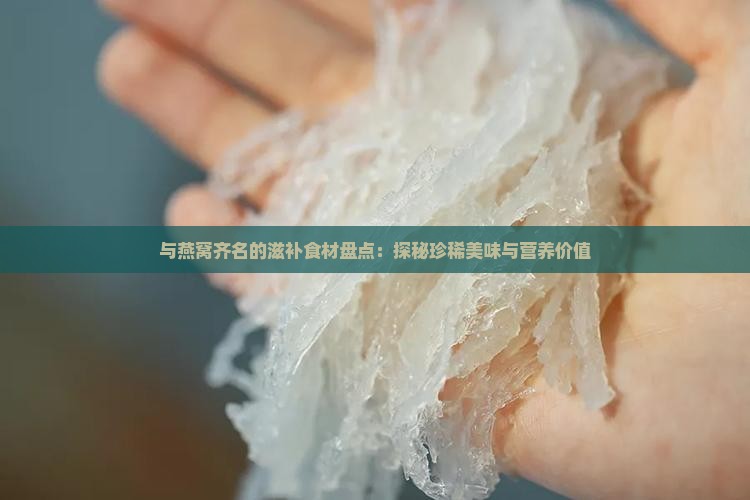与燕窝齐名的滋补食材盘点：探秘珍稀美味与营养价值