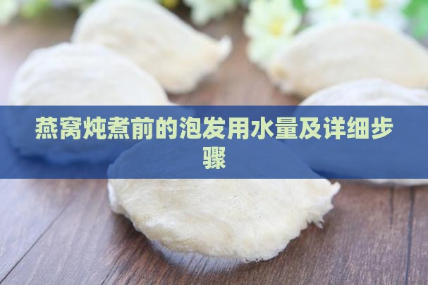 燕窝炖煮前的泡发用水量及详细步骤
