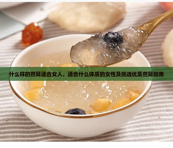 什么样的燕窝适合女人，适合什么体质的女性及挑选优质燕窝指南
