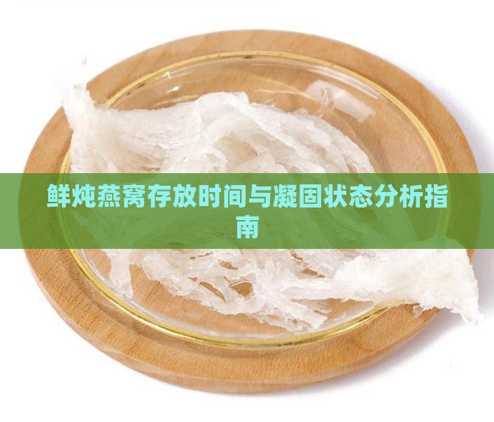 鲜炖燕窝存放时间与凝固状态分析指南