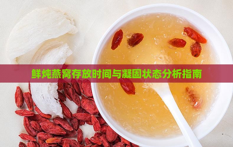 鲜炖燕窝存放时间与凝固状态分析指南
