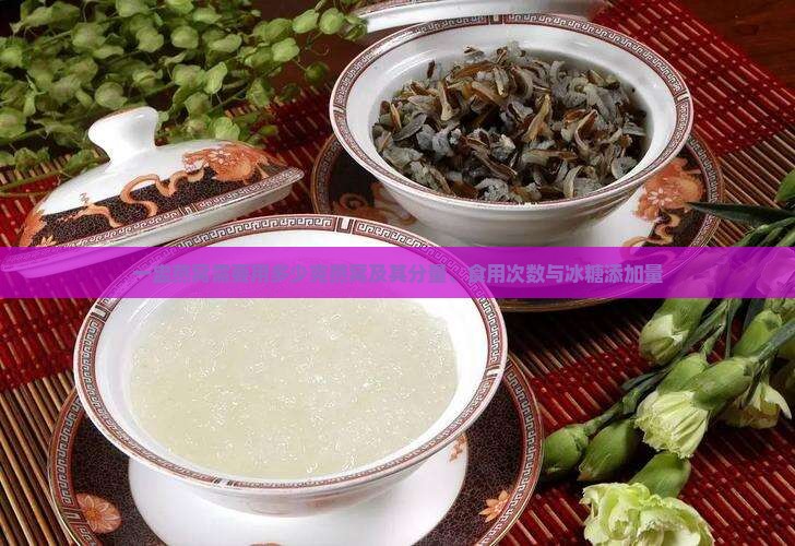 一盅燕窝需要用多少克燕窝及其分量、食用次数与冰糖添加量