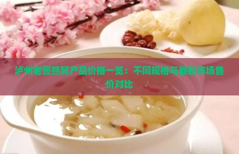 泸州老窖燕窝产品价格一览：不同规格与最新市场售价对比